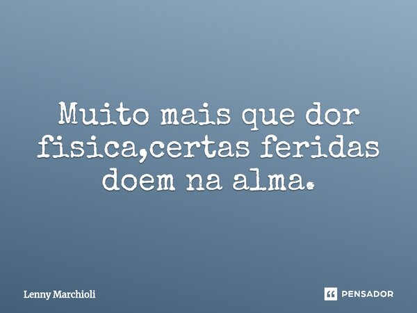 ⁠Muito mais que dor fisica,certas feridas doem na alma.... Frase de Lenny Marchioli.