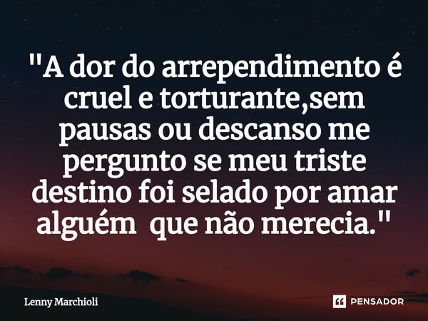 ⁠"A dor do arrependimento é cruel e torturante,sem pausas ou descanso me pergunto se meu triste destino foi selado por amar alguém que não merecia."... Frase de Lenny Marchioli.