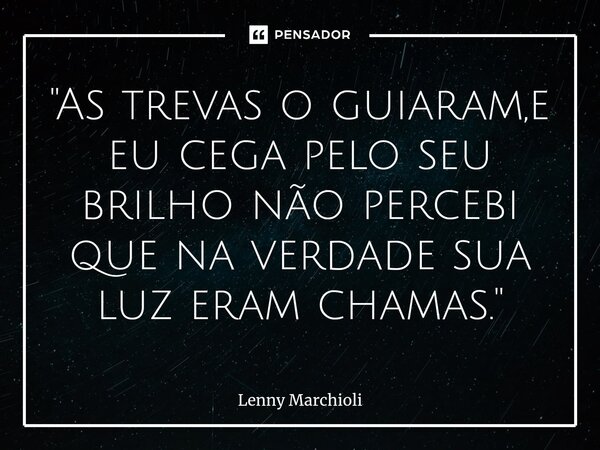 ⁠"As trevas o guiaram,e eu cega pelo seu brilho não percebi que na verdade sua luz eram chamas."... Frase de Lenny Marchioli.