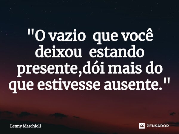 "⁠O vazio que você deixou estando presente,dói mais do que estivesse ausente."... Frase de Lenny Marchioli.