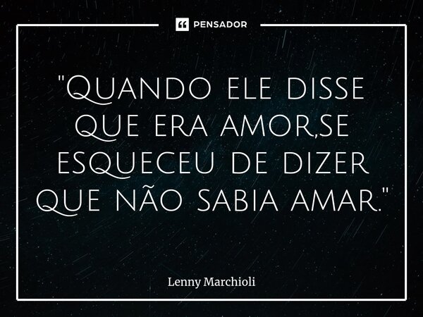 "⁠Quando ele disse que era amor,se esqueceu de dizer que não sabia amar."... Frase de Lenny Marchioli.