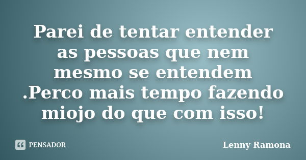 Parei de tentar entender as pessoas que nem mesmo se entendem .Perco mais tempo fazendo miojo do que com isso!... Frase de Lenny Ramona.