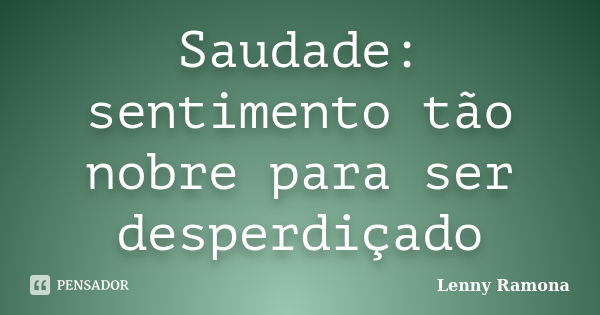 Saudade: sentimento tão nobre para ser desperdiçado... Frase de Lenny Ramona.