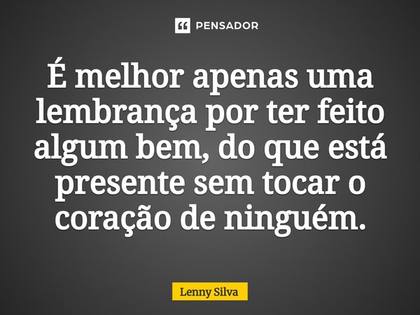 É melhor apenas uma lembrança por ter fei⁠to algum bem, do que está presente sem tocar o coração de ninguém.... Frase de Lenny Silva.