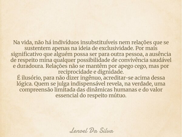 Na vida, não há indivíduos insubstituíveis nem relações que se sustentem apenas na ideia de exclusividade. Por mais significativo que alguém possa ser para outr... Frase de Lenoel Da Silva.