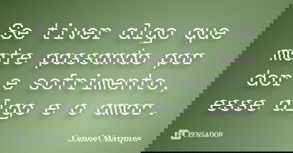 Se tiver algo que mate passando por dor e sofrimento, esse algo e o amor.... Frase de Lenoel Marques.