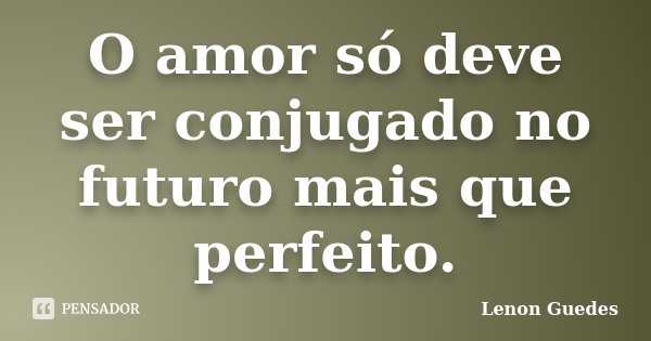O amor só deve ser conjugado no futuro mais que perfeito.... Frase de Lenon Guedes.