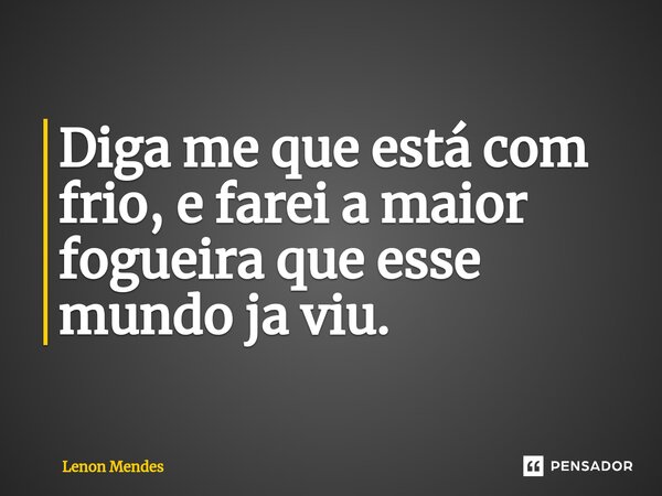 ⁠Diga me que está com frio, e farei a maior fogueira que esse mundo ja viu.... Frase de Lenon Mendes.