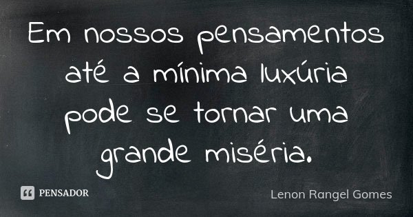 Em nossos pensamentos até a mínima luxúria pode se tornar uma grande miséria.... Frase de Lenon Rangel Gomes.