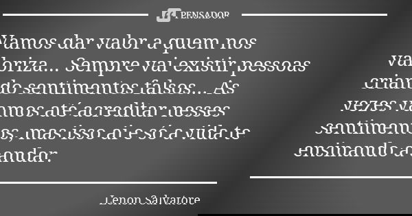 Vamos dar valor a quem nos valoriza... Sempre vai existir pessoas criando sentimentos falsos... As vezes vamos até acreditar nesses sentimentos, mas isso ai e s... Frase de Lenon Salvatore.