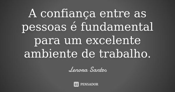 A confiança entre as pessoas é fundamental para um excelente ambiente de trabalho.... Frase de Lenora Santos.