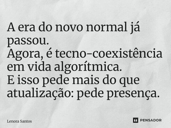 ⁠A era do novo normal já passou. Agora, é tecno-coexistência em vida algorítmica. E isso pede mais do que atualização: pede presença.... Frase de Lenora Santos.