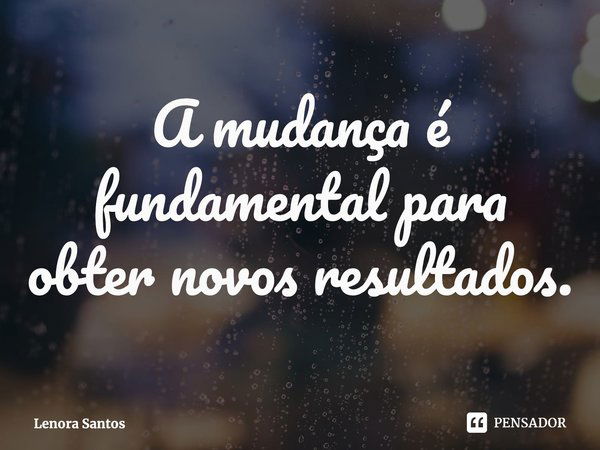 ⁠A mudança é fundamental para obter novos resultados.... Frase de Lenora Santos.