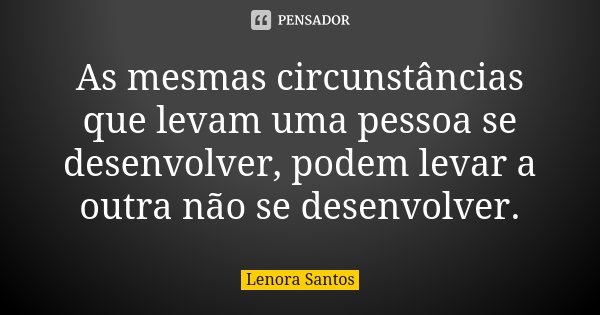 As mesmas circunstâncias que levam uma pessoa se desenvolver, podem levar a outra não se desenvolver.... Frase de Lenora Santos.