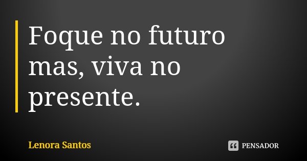 Foque no futuro mas, viva no presente.... Frase de Lenora Santos.