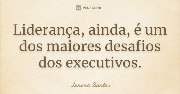 Liderança, ainda, é um dos maiores desafios dos executivos.... Frase de Lenora Santos.