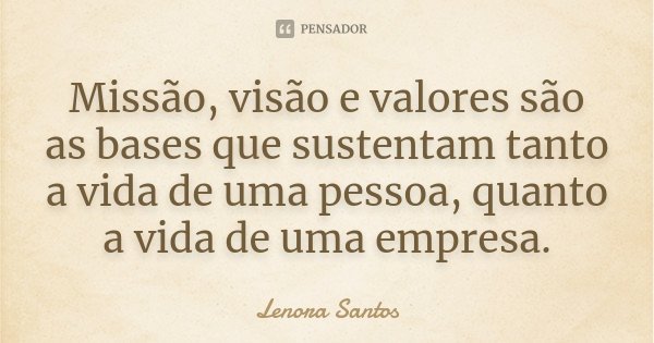 Missão, visão e valores são as bases que sustentam tanto a vida de uma pessoa, quanto a vida de uma empresa.... Frase de Lenora Santos.