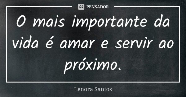 O mais importante da vida é amar e servir ao próximo.... Frase de Lenora Santos.