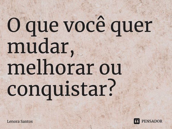 ⁠O que você quer mudar, melhorar ou conquistar?... Frase de Lenora Santos.