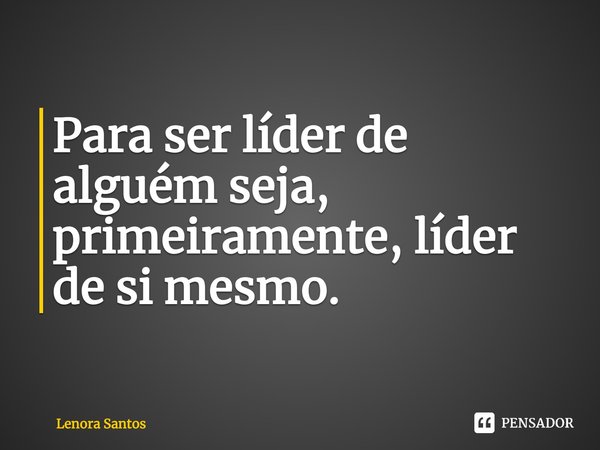 ⁠Para ser líder de alguém seja, primeiramente, líder de si mesmo.... Frase de Lenora Santos.