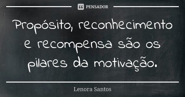 Propósito, reconhecimento e recompensa são os pilares da motivação.... Frase de Lenora Santos.