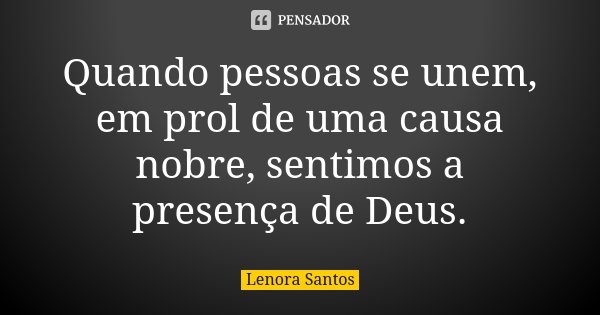 Quando pessoas se unem, em prol de uma causa nobre, sentimos a presença de Deus.... Frase de Lenora Santos.