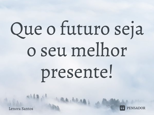 ⁠Que o futuro seja o seu melhor presente!... Frase de Lenora Santos.