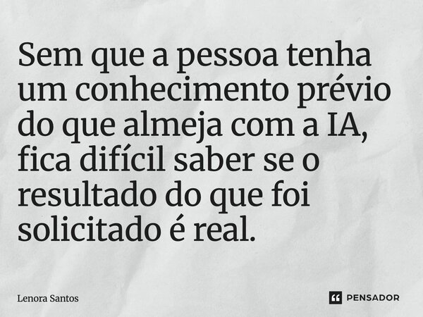 ⁠Sem que a pessoa tenha um conhecimento prévio do que almeja com a IA, fica difícil saber se o resultado do que foi solicitado é real.... Frase de Lenora Santos.