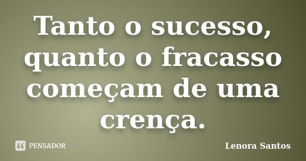 Tanto o sucesso, quanto o fracasso começam de uma crença.... Frase de Lenora Santos.
