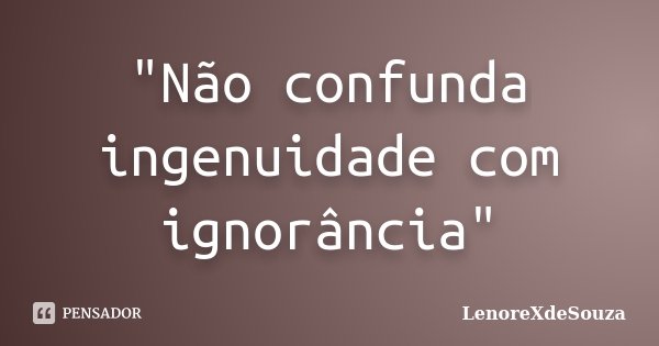 "Não confunda ingenuidade com ignorância"... Frase de LenoreXdeSouza.