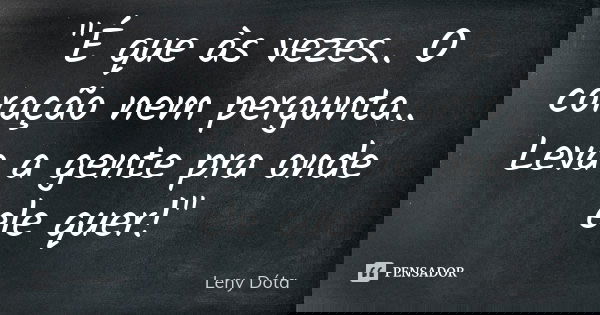 "É que às vezes.. O coração nem pergunta.. Leva a gente pra onde ele quer!"... Frase de Leny Dóta.
