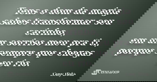 Tens o dom da magia sabes transformar seu carinho, em um sorriso meu pra ti, porque sempre que chegas eu rio.... Frase de Leny Dóta.