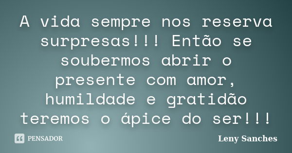 A vida sempre nos reserva surpresas!!! Então se soubermos abrir o presente com amor, humildade e gratidão teremos o ápice do ser!!!... Frase de Leny Sanches.