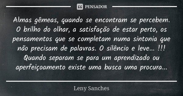 Almas gêmeas, quando se encontram se percebem. O brilho do olhar, a satisfação de estar perto, os pensamentos que se completam numa sintonia que não precisam de... Frase de Leny Sanches.