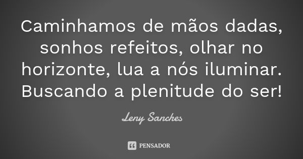 Caminhamos de mãos dadas, sonhos refeitos, olhar no horizonte, lua a nós iluminar. Buscando a plenitude do ser!... Frase de Leny Sanches.