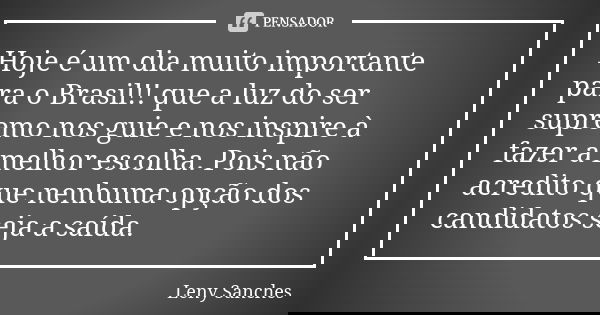 Hoje é um dia muito importante para o Brasil!! que a luz do ser supremo nos guie e nos inspire à fazer a melhor escolha. Pois não acredito que nenhuma opção dos... Frase de Leny Sanches.
