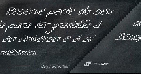 Reserve parte do seu dia para ter gratidão à Deus, ao Universo e à si mesmo.... Frase de Leny Sanches.