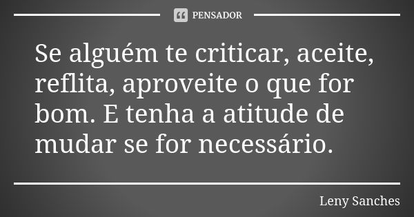 Se alguém te criticar, aceite, reflita, aproveite o que for bom. E tenha a atitude de mudar se for necessário.... Frase de Leny Sanches.