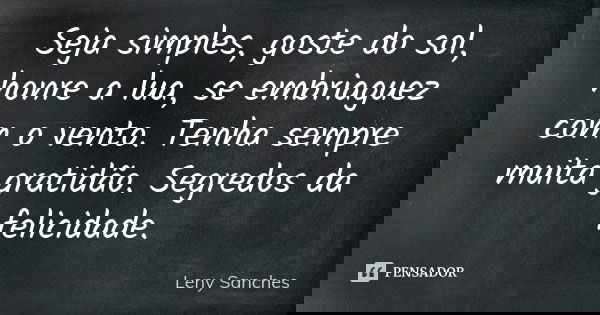 Seja simples, goste do sol, honre a lua, se embriaguez com o vento. Tenha sempre muita gratidão. Segredos da felicidade.... Frase de Leny Sanches.