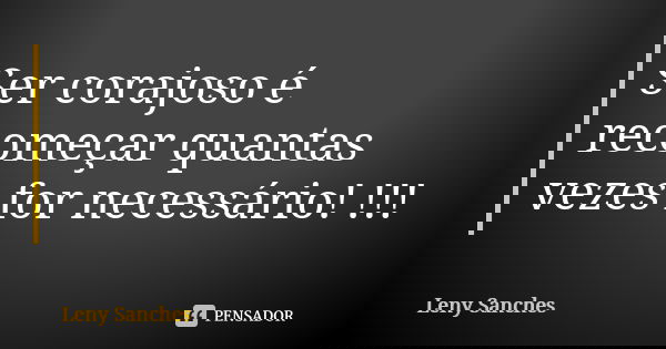 Ser corajoso é recomeçar quantas vezes for necessário! !!!... Frase de Leny Sanches.