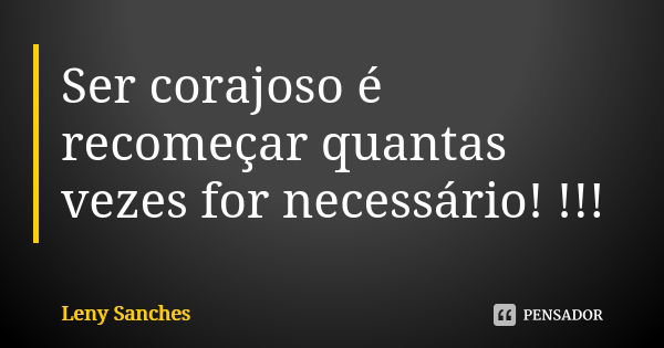 Ser corajoso é recomeçar quantas vezes for necessário! !!!... Frase de Leny Sanches.