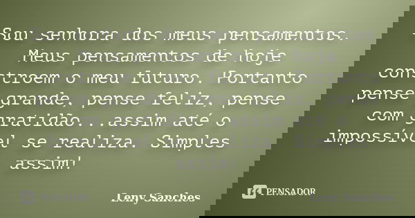 Sou senhora dos meus pensamentos. Meus pensamentos de hoje constroem o meu futuro. Portanto pense grande, pense feliz, pense com gratidão...assim até o impossív... Frase de Leny Sanches.