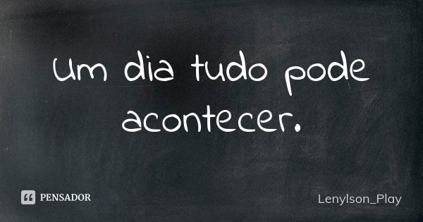 Um dia tudo pode acontecer.... Frase de Lenylson_Play.