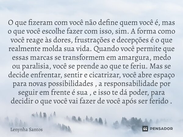 O que fizeram com você não define quem você é, mas o que você escolhe fazer com isso, sim. A forma como você reage às dores, frustrações e decepções é o que re... Frase de Lenynha Santos.