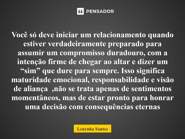 Você só deve iniciar um relacionamento quando estiver verdadeiramente preparado para assumir um compromisso duradouro, com a intenção firme de chegar ao altar ... Frase de Lenynha Santos.