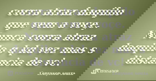 corra atraz daquilo que vem a voçe. Nunca corra atraz daquilo q kd vez mas s distancia de vc!... Frase de Lenysson souza.