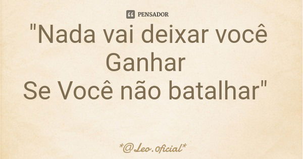 "Nada vai deixar você Ganhar Se Você não batalhar"... Frase de *Leo.0ficial*.