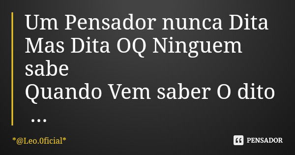 Um Pensador nunca Dita Mas Dita OQ Ninguem sabe Quando Vem saber O dito Vira reflexão... Frase de *Leo.0ficial*.
