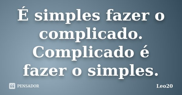 É simples fazer o complicado. Complicado é fazer o simples.... Frase de Leo20.
