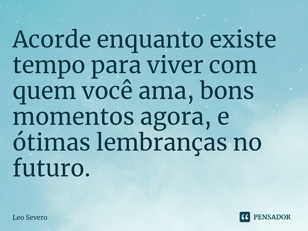 Acorde enquanto existe tempo para viver com quem você ama, bons⁠ momentos agora, e ótimas lembranças no futuro.... Frase de leo.